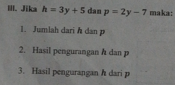 Jika h=3y+5 dan p=2y-7 maka: 
1. Jumlah dari h dan p
2. Hasil pengurangan h dan p
3. Hasil pengurangan h dari p