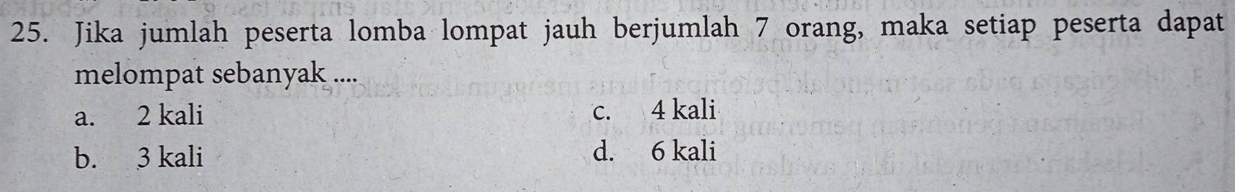 Jika jumlah peserta lomba lompat jauh berjumlah 7 orang, maka setiap peserta dapat
melompat sebanyak ....
a. 2 kali c. 4 kali
b. 3 kali d. 6 kali