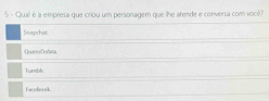 Qual é a empresa que criou um personagem que lhe atende e conversa com você
Snapchot.
QuenDobna
Tumbl.
Faceboak