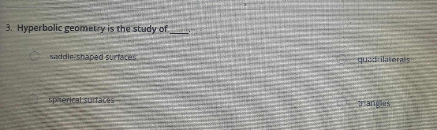 Hyperbolic geometry is the study of_
saddle-shaped surfaces quadrilaterals
spherical surfaces triangles