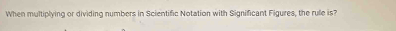 When multiplying or dividing numbers in Scientific Notation with Significant Figures, the rule is?