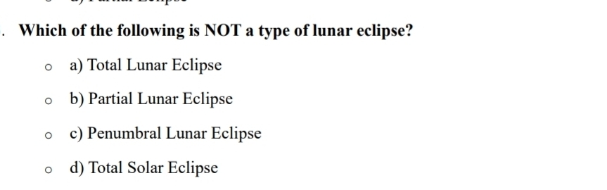 Which of the following is NOT a type of lunar eclipse?
a) Total Lunar Eclipse
b) Partial Lunar Eclipse
c) Penumbral Lunar Eclipse
d) Total Solar Eclipse