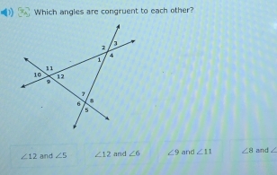 Which angles are congruent to each other?
∠ 12 and ∠ 5 ∠ 12 and ∠ 6 ∠ 9 and ∠ 11 ∠ 8 and /