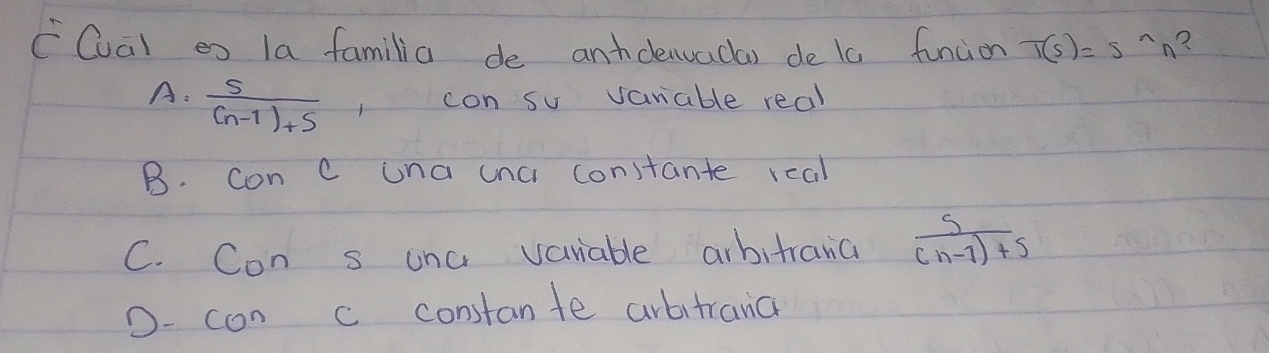 CQval es la familia de anhdenuacas de t0 funcion T(s)=s^(wedge)n
A.  5/(n-1)+5  con su vaniable real
B. Con C una cna constante real
C. Con s uncr variable arbitrana  s/(n-1)+s 
D- con c constante arbitrana