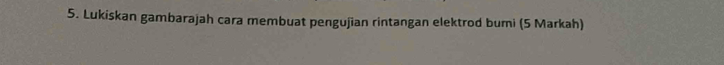 Lukiskan gambarajah cara membuat pengujian rintangan elektrod buri (5 Markah)