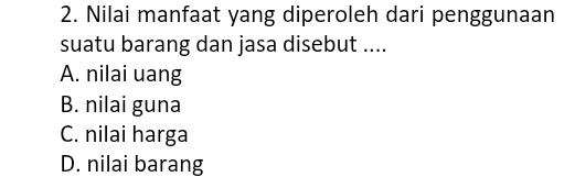 Nilai manfaat yang diperoleh dari penggunaan
suatu barang dan jasa disebut ....
A. nilai uang
B. nilai guna
C. nilai harga
D. nilai barang