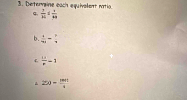 Determine each equivalent ratio. 
a.  ?/14 = x/40 
b.  1/93 = 7/4 
C.  10/p -1
250= 100t/4 