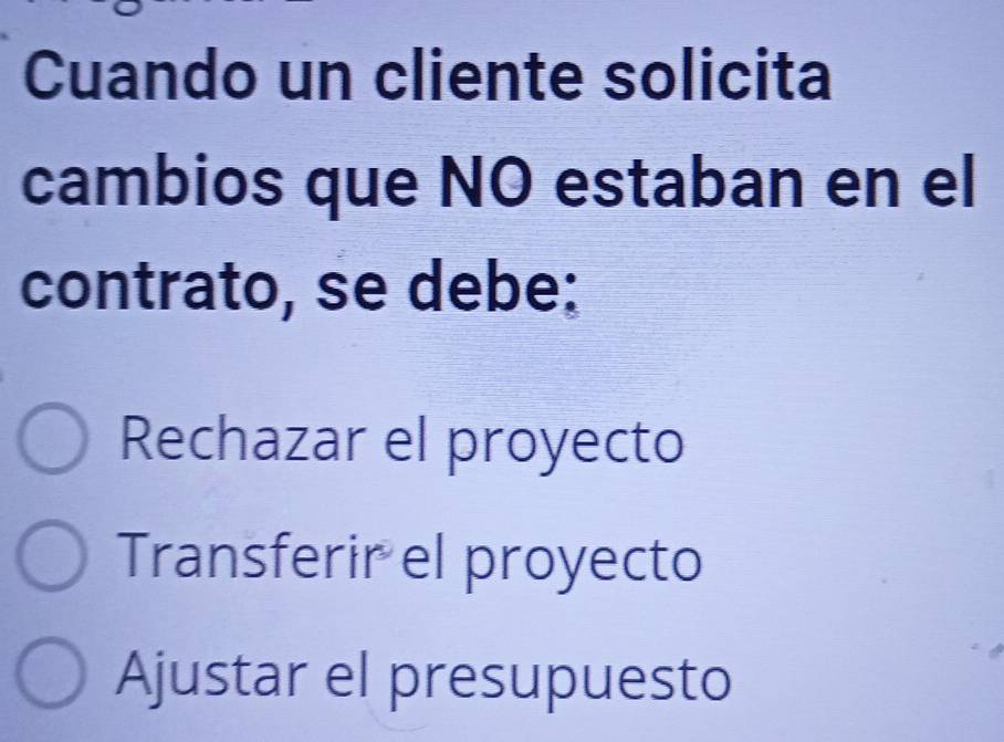 Cuando un cliente solicita
cambios que NO estaban en el
contrato, se debe:
Rechazar el proyecto
Transferir el proyecto
Ajustar el presupuesto