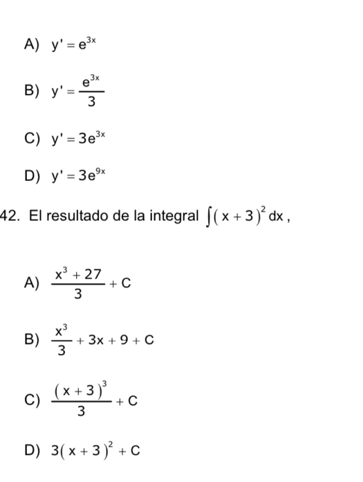 A) y'=e^(3x)
B) y'= e^(3x)/3 
C) y'=3e^(3x)
D) y'=3e^(9x)
42. El resultado de la integral ∈t (x+3)^2dx,
A)  (x^3+27)/3 +c
B)  x^3/3 +3x+9+C
C) frac (x+3)^33+C
D) 3(x+3)^2+C