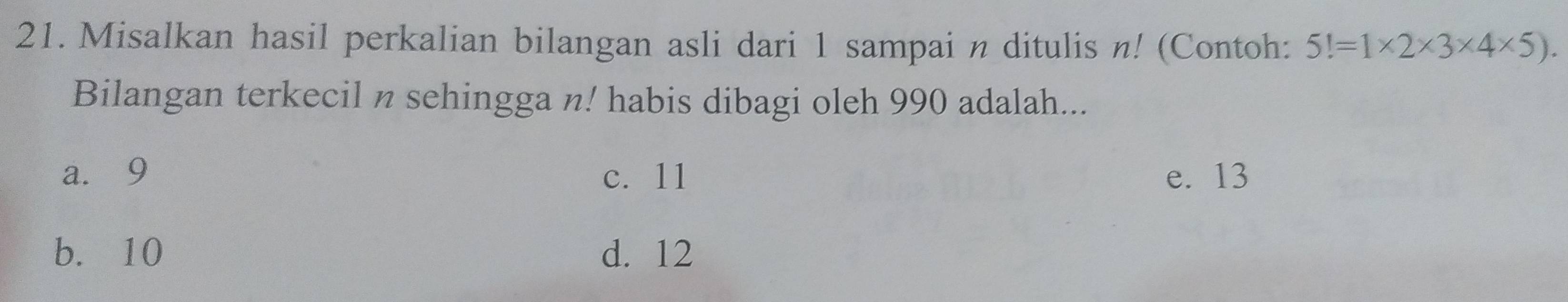 Misalkan hasil perkalian bilangan asli dari 1 sampai n ditulis n! (Contoh: 5!=1* 2* 3* 4* 5). 
Bilangan terkecil n sehingga n! habis dibagi oleh 990 adalah...
a. 9 c. 11 e. 13
b. 10 d. 12