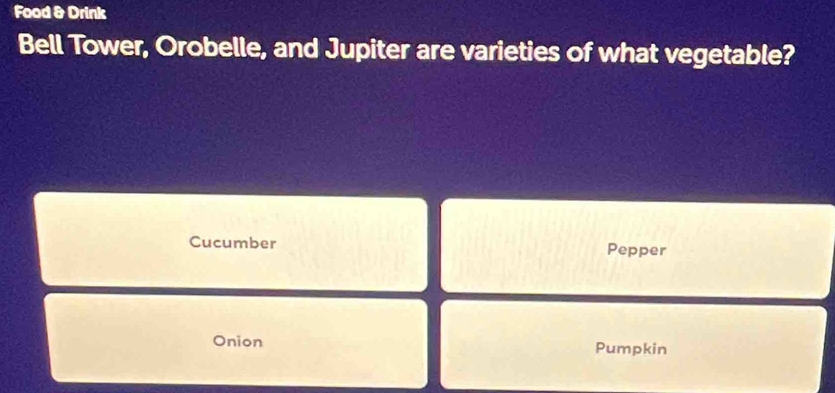 Food & Drink 
Bell Tower, Orobelle, and Jupiter are varieties of what vegetable? 
Cucumber Pepper 
Onion Pumpkin