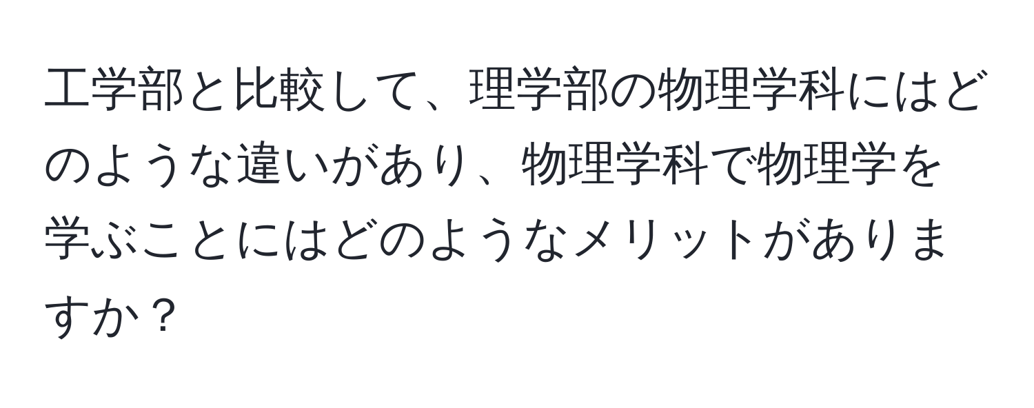 工学部と比較して、理学部の物理学科にはどのような違いがあり、物理学科で物理学を学ぶことにはどのようなメリットがありますか？