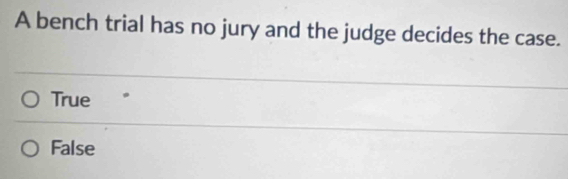 A bench trial has no jury and the judge decides the case.
True
False