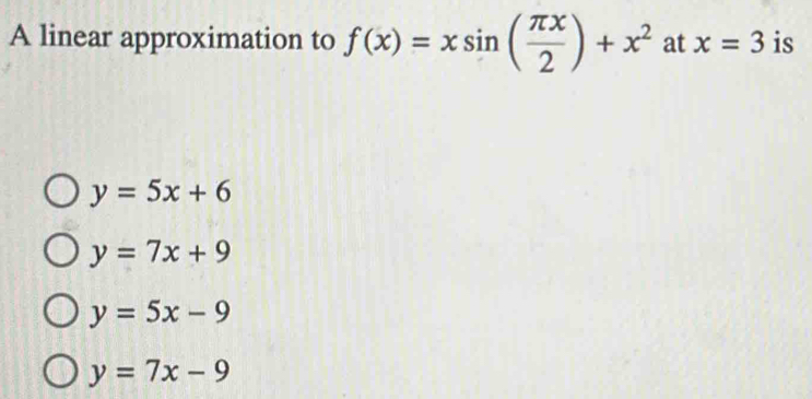 A linear approximation to f(x)=xsin ( π x/2 )+x^2 at x=3 is
y=5x+6
y=7x+9
y=5x-9
y=7x-9