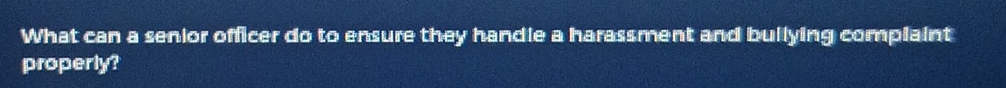 What can a senior officer do to ensure they handle a harassment and bullying complaint 
properly?