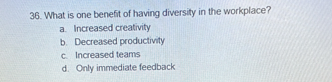 What is one benefit of having diversity in the workplace?
a. Increased creativity
b. Decreased productivity
c. Increased teams
d. Only immediate feedback