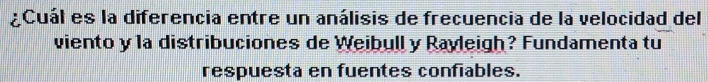 aCuál es la diferencia entre un análisis de frecuencia de la velocidad del 
viento y la distribuciones de Weibull y Rayleigh? Fundamenta tu 
respuesta en fuentes confiables.