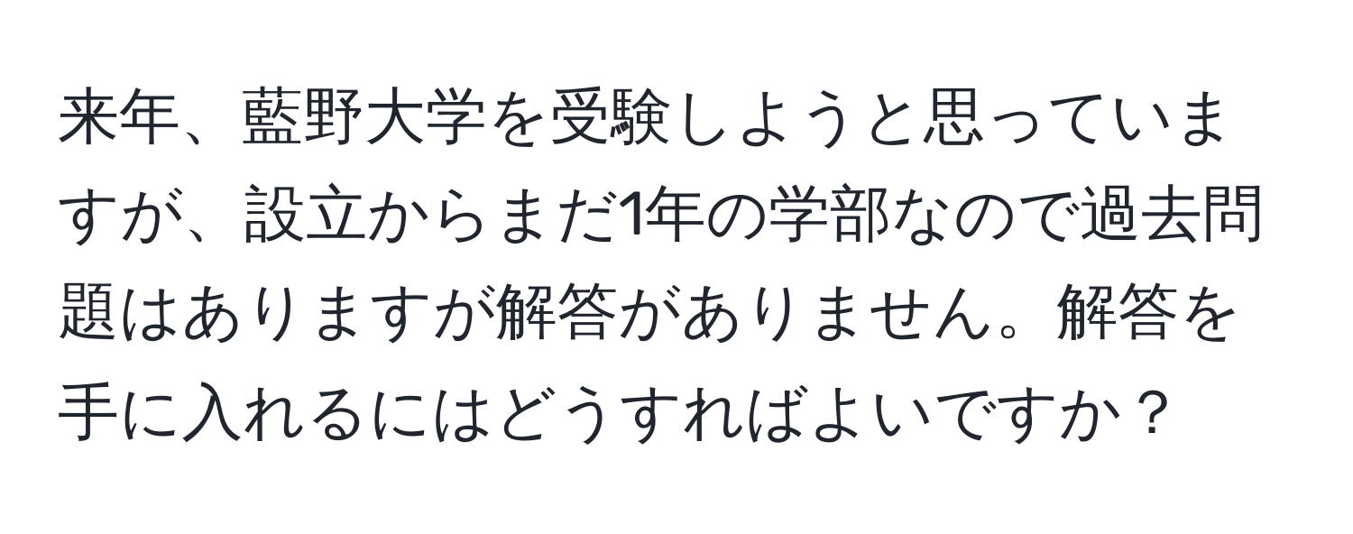 来年、藍野大学を受験しようと思っていますが、設立からまだ1年の学部なので過去問題はありますが解答がありません。解答を手に入れるにはどうすればよいですか？