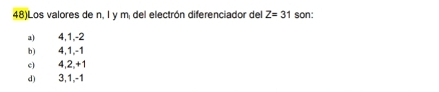 48)Los valores de n, l y mí del electrón diferenciador del Z=31 son:
a) 4, 1, -2
b) 4, 1, -1
c) 4, 2, +1
d) 3, 1, -1