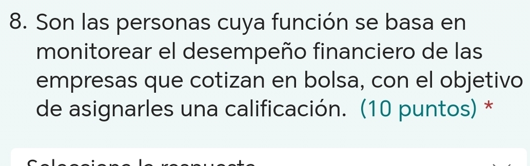 Son las personas cuya función se basa en 
monitorear el desempeño financiero de las 
empresas que cotizan en bolsa, con el objetivo 
de asignarles una calificación. (10 puntos) *