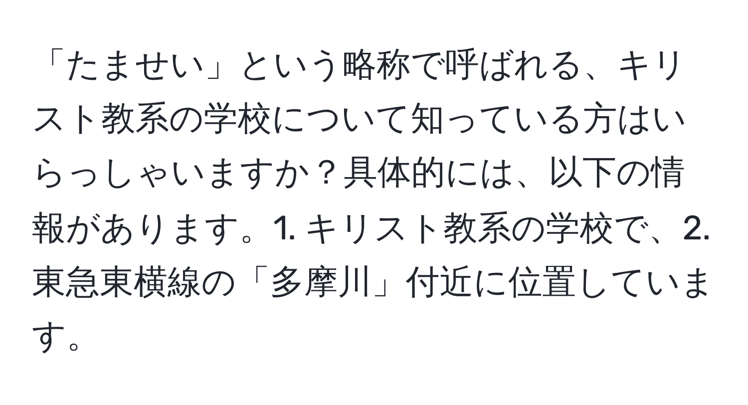 「たませい」という略称で呼ばれる、キリスト教系の学校について知っている方はいらっしゃいますか？具体的には、以下の情報があります。1. キリスト教系の学校で、2. 東急東横線の「多摩川」付近に位置しています。