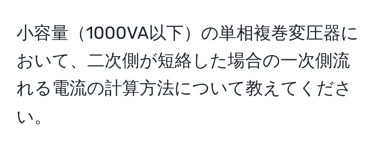 小容量1000VA以下の単相複巻変圧器において、二次側が短絡した場合の一次側流れる電流の計算方法について教えてください。