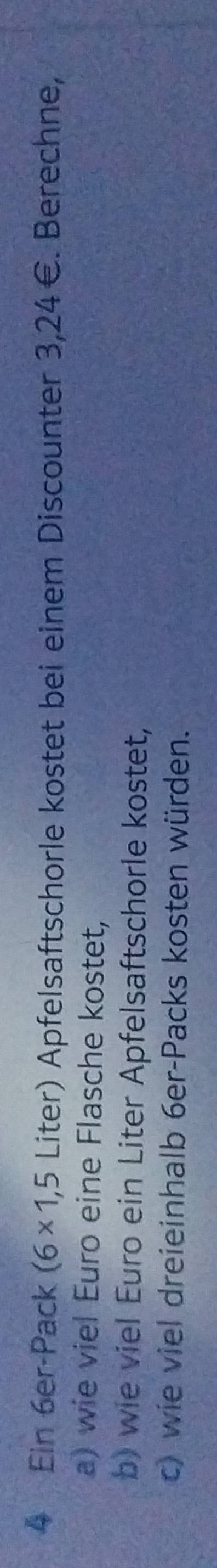 Ein 6er-Pack (6* 1,5 Li ter) Apfelsaftschorle kostet bei einem Discounter 3,24€. Berechne, 
a) wie viel Euro eine Flasche kostet, 
b) wie viel Euro ein Liter Apfelsaftschorle kostet, 
c) wie viel dreieinhalb 6er -Packs kosten würden.