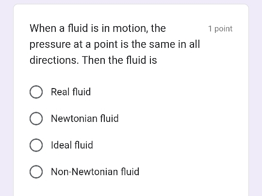 When a fluid is in motion, the 1 point
pressure at a point is the same in all
directions. Then the fluid is
Real fluid
Newtonian fluid
Ideal fluid
Non-Newtonian fluid