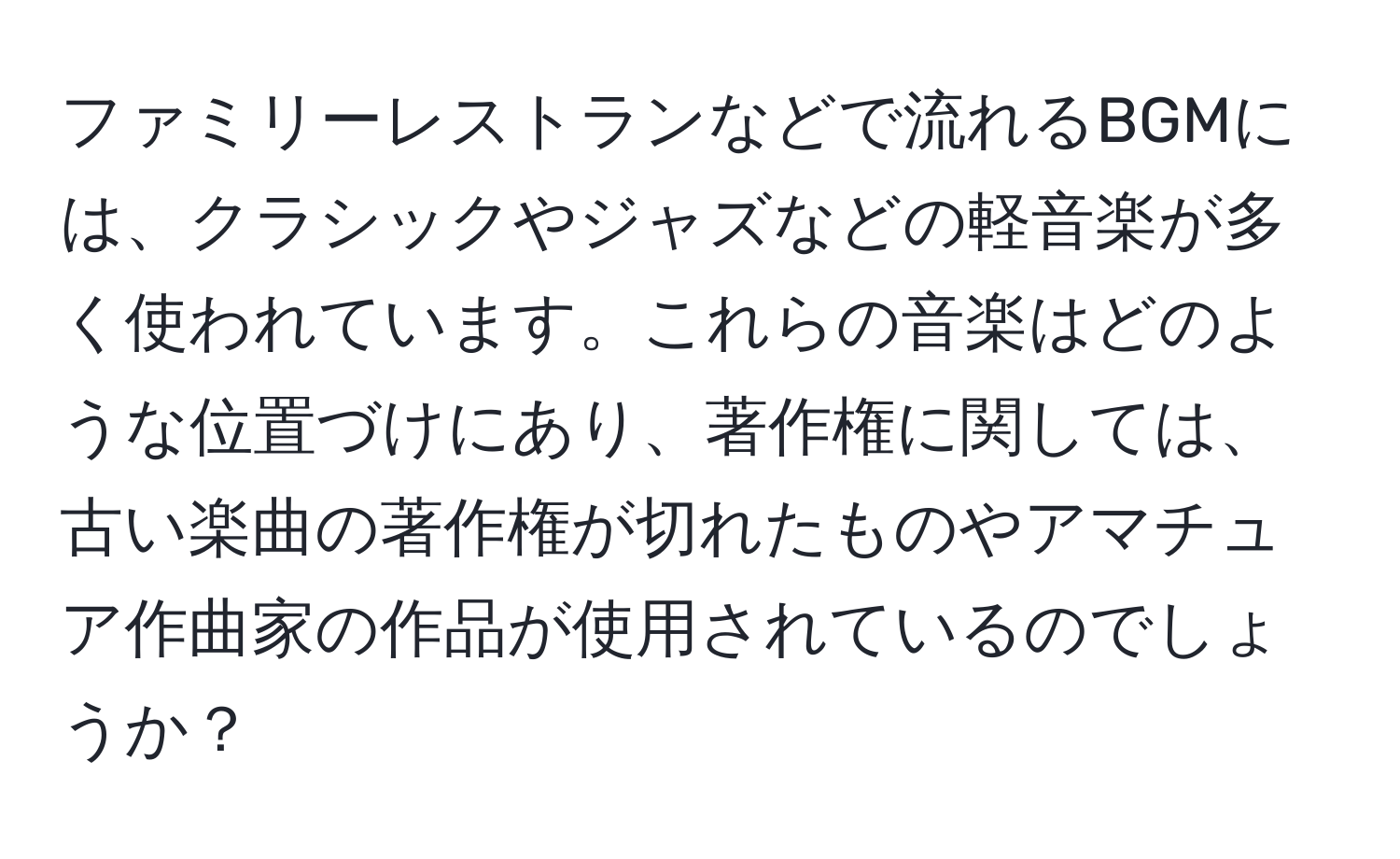 ファミリーレストランなどで流れるBGMには、クラシックやジャズなどの軽音楽が多く使われています。これらの音楽はどのような位置づけにあり、著作権に関しては、古い楽曲の著作権が切れたものやアマチュア作曲家の作品が使用されているのでしょうか？