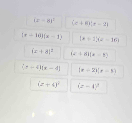 (x-8)^2 (x+8)(x-2)
(x+16)(x-1) (x+1)(x-16)
(x+8)^2 (x+8)(x-8)
(x+4)(x-4) (x+2)(x-8)
(x+4)^2 (x-4)^2