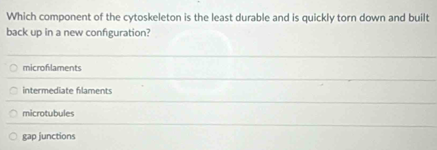 Which component of the cytoskeleton is the least durable and is quickly torn down and built
back up in a new configuration?
microflaments
intermediate flaments
microtubules
gap junctions