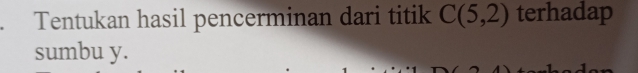 Tentukan hasil pencerminan dari titik C(5,2) terhadap 
sumbu y.