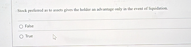 Stock preferred as to assets gives the holder an advantage only in the event of liquidation.
False
True