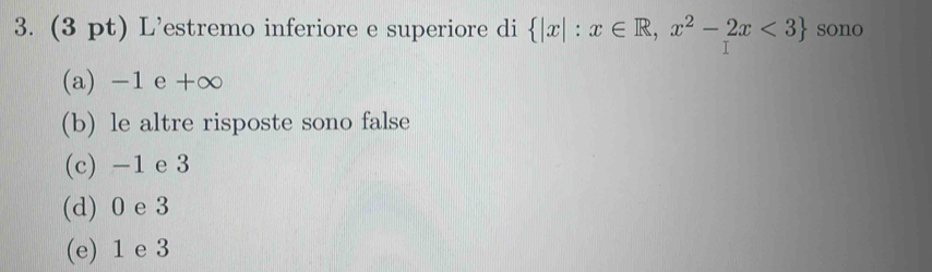 L'estremo inferiore e superiore di  |x|:x∈ R,x^2-2x<3 sono
(a) -1 e +∞
(b) le altre risposte sono false
(c) -1 e 3
(d) 0 e 3
(e) 1 e 3