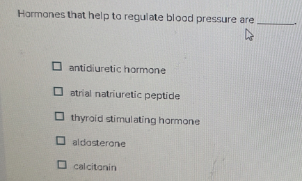 Hormones that help to regulate blood pressure are _.
antidiuretic hormone
atrial natriuretic peptide
thyroid stimulating hormone
aldosterone
calcitonin