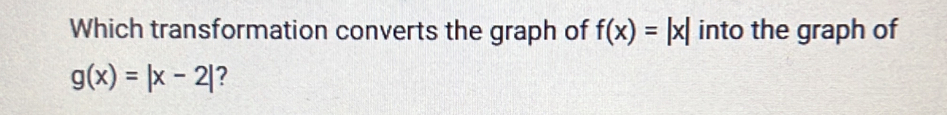 Which transformation converts the graph of f(x)=|x| into the graph of
g(x)=|x-2| ?