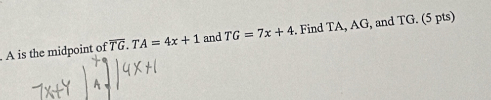 A is the midpoint of overline TG. T A=4x+1 and TG=7x+4. Find TA, AG, and TG. (5 pts)