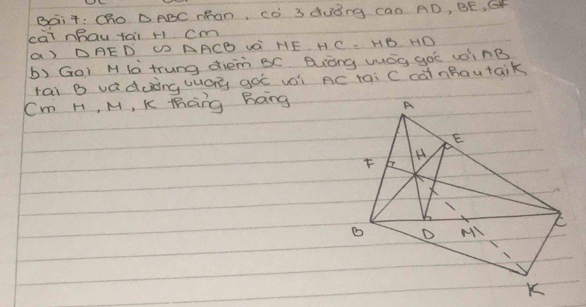 Bait: Cho DABC Rhan, có 3duǒng cao A D, BE, G
cài nhau tai r cm HC=HB, HD
() DRED DD AACB VO HE 
b) Goi M là trung diem BC BLòng uuóg go vinB 
tai B vaduinguuay got voi AC tai C cainBautaik
Cm H, M, K Tàng Bong