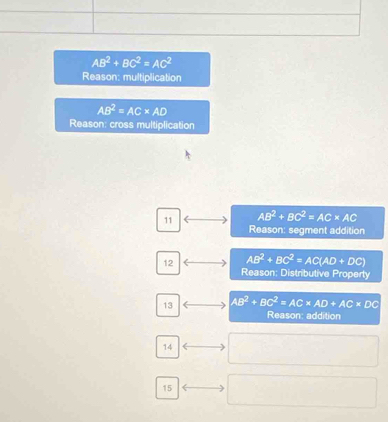 AB^2+BC^2=AC^2
Reason: multiplication
AB^2=AC* AD
Reason: cross multiplication
11 AB^2+BC^2=AC* AC
Reason: segment addition
12 AB^2+BC^2=AC(AD+DC)
Reason: Distributive Property
13 AB^2+BC^2=AC* AD+AC* DC Reason: addition
14
15