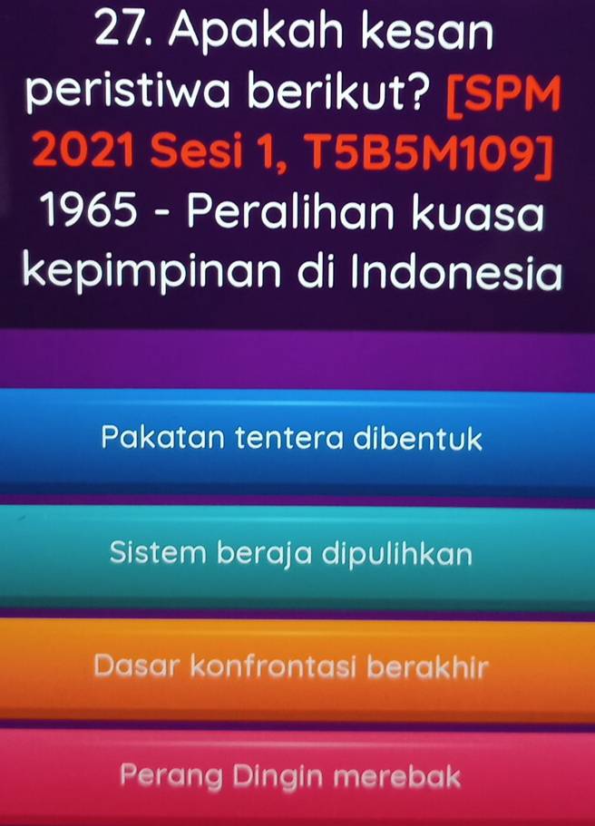 Apakah kesan
peristiwa berikut? [SPM
2021 Sesi 1, T5B5M109]
1965 - Peralihan kuasa
kepimpinan di Indonesia
Pakatan tentera dibentuk
Sistem beraja dipulihkan
Dasar konfrontasi berakhir
Perang Dingin merebak