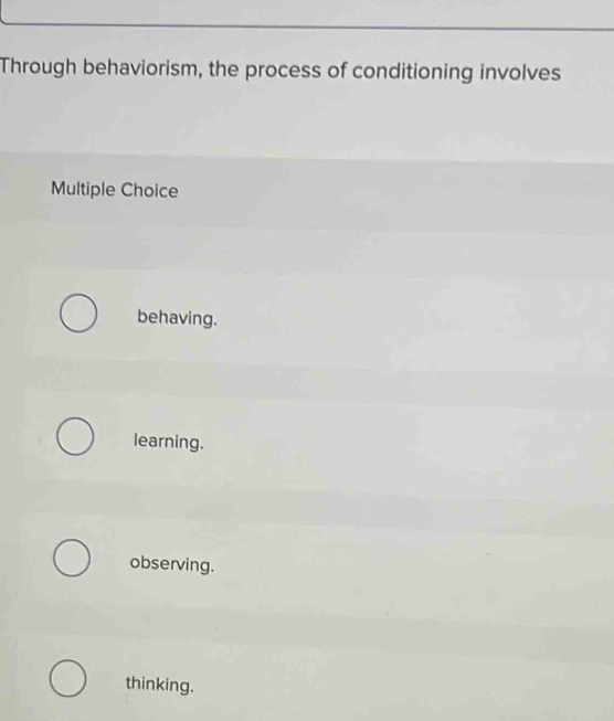 Through behaviorism, the process of conditioning involves
Multiple Choice
behaving.
learning.
observing.
thinking.