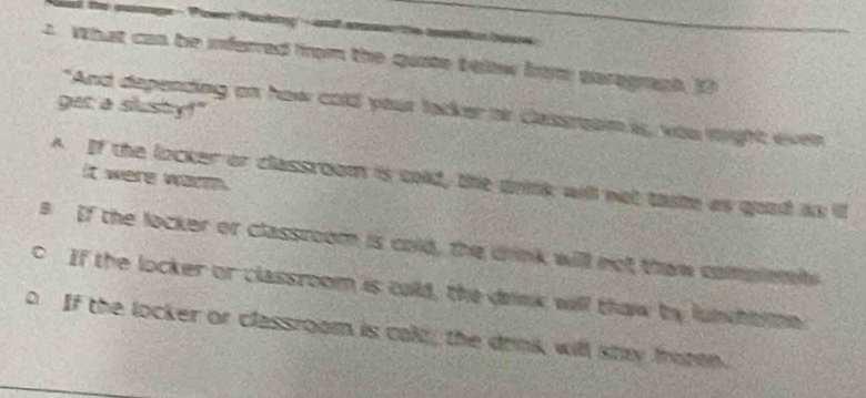 ad the posage - Power Packing - andt asen the apeation boane 
s what can be inferred from the quste below frm paragraph. 1?
get a slusty!"
"And depending on how cold your lacker or classoan is, you right even
it were worm .
A If the locker or classroom is cold, the unink will not taste as good as ill
B If the locker or classroom is cold, the drink will not thew compintel
c If the locker or classroom is coild, the drnk will thaw by lunhb ion
If the locker or classroom is cald, the drink will sny froten.