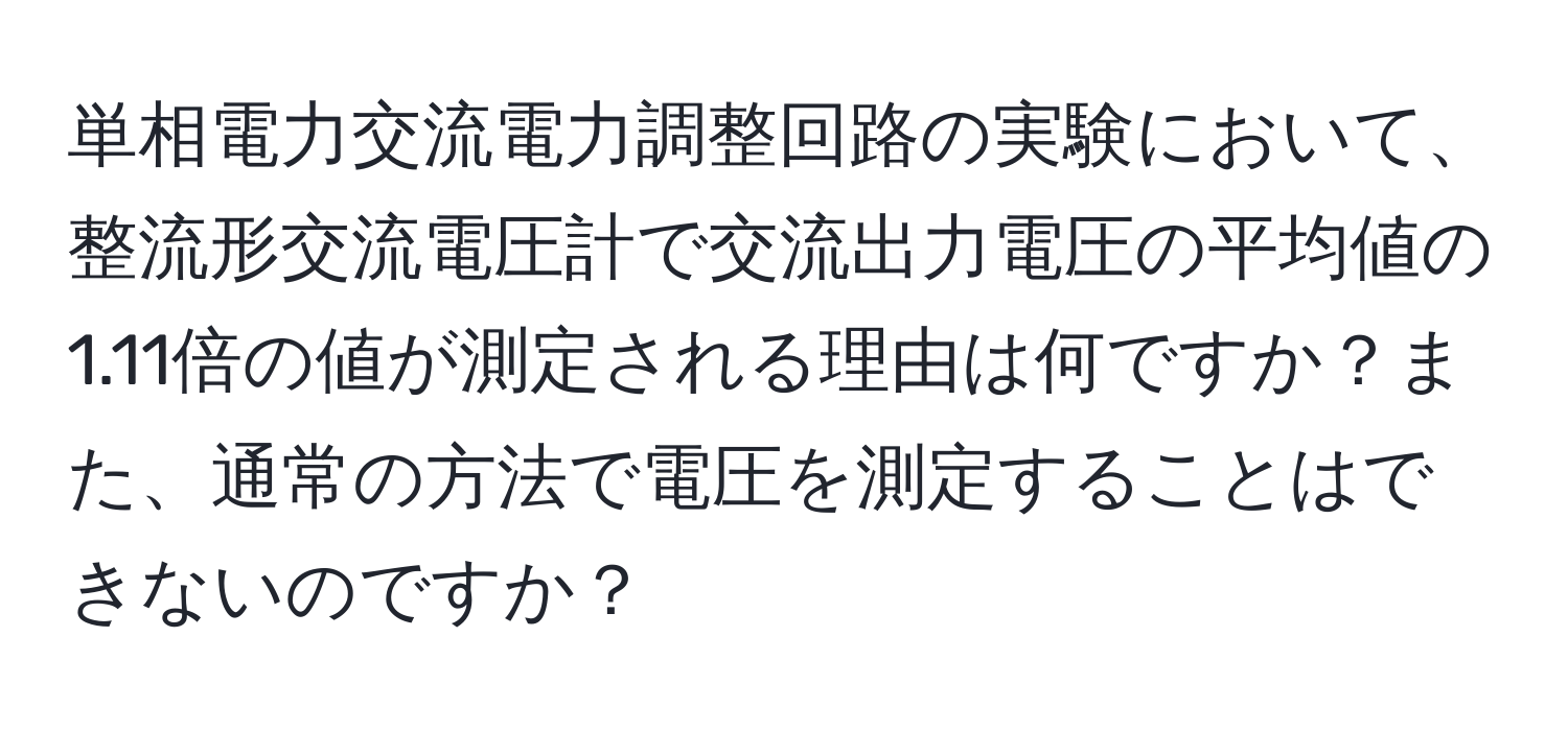 単相電力交流電力調整回路の実験において、整流形交流電圧計で交流出力電圧の平均値の1.11倍の値が測定される理由は何ですか？また、通常の方法で電圧を測定することはできないのですか？