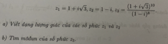 z_1=1+isqrt(3), z_2=1-i, z_3=frac (1+isqrt(3))^10(1-i)^8. 
a) Viết dạng lượng giác của các số phức z_1 và z_2
b) Tìm môđun của số phức zz.