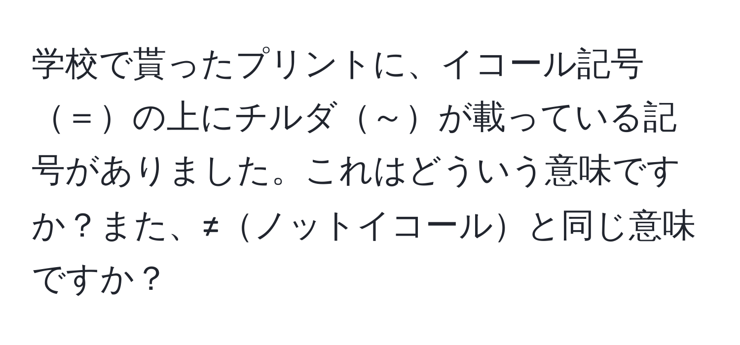 学校で貰ったプリントに、イコール記号＝の上にチルダ～が載っている記号がありました。これはどういう意味ですか？また、≠ノットイコールと同じ意味ですか？