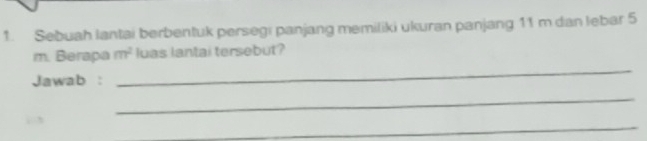 Sebuah lantai berbentuk persegi panjang memiliki ukuran panjang 11 m dan lebar 5
m. Berapa m^2 luas lantai tersebut? 
Jawab : 
_ 
_ 
_