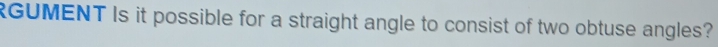 RGUMENT Is it possible for a straight angle to consist of two obtuse angles?