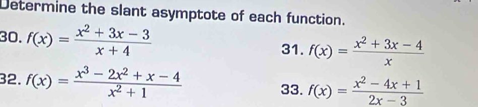 Determine the slant asymptote of each function. 
30. f(x)= (x^2+3x-3)/x+4 
31. f(x)= (x^2+3x-4)/x 
32. f(x)= (x^3-2x^2+x-4)/x^2+1 
33. f(x)= (x^2-4x+1)/2x-3 