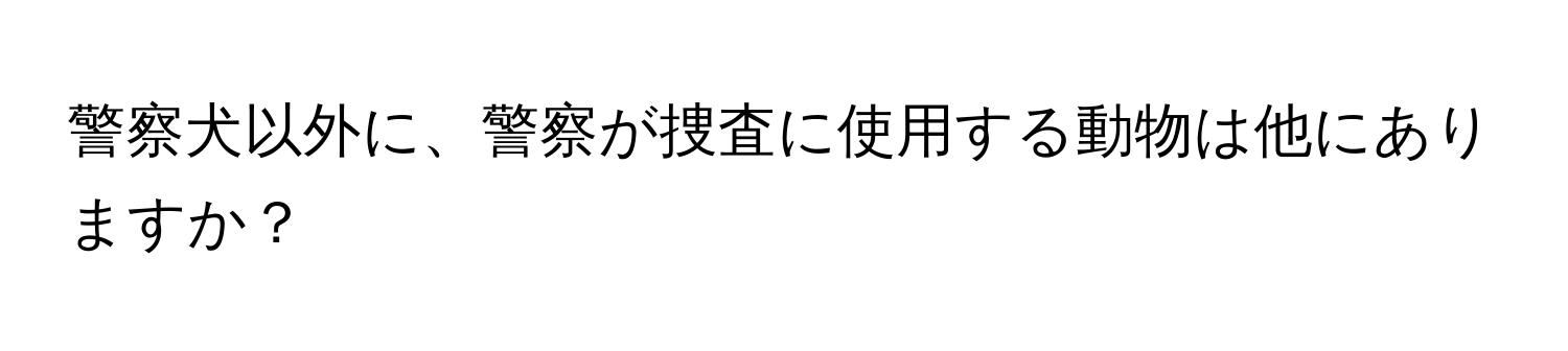 警察犬以外に、警察が捜査に使用する動物は他にありますか？