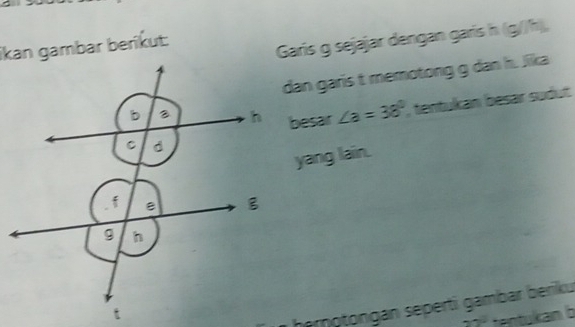 İkan gambar berikut: 
Garis g sejajar dengan garis h (g//h), 
dan garis t memotong g dan h. Jika 
besar ∠ a=38° , tentukan besar sudut 
yang lain. 
hernotongán seperti gambar beriku 
2 tentukan b